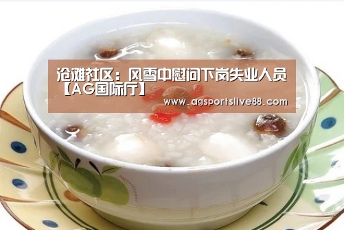 沧滩社区:风雪中慰问下岗失业人员【AG国际厅】(图2) AG娱乐