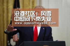 沧滩社区:风雪中慰问下岗失业人员【AG国际厅】(图1) AG电竞