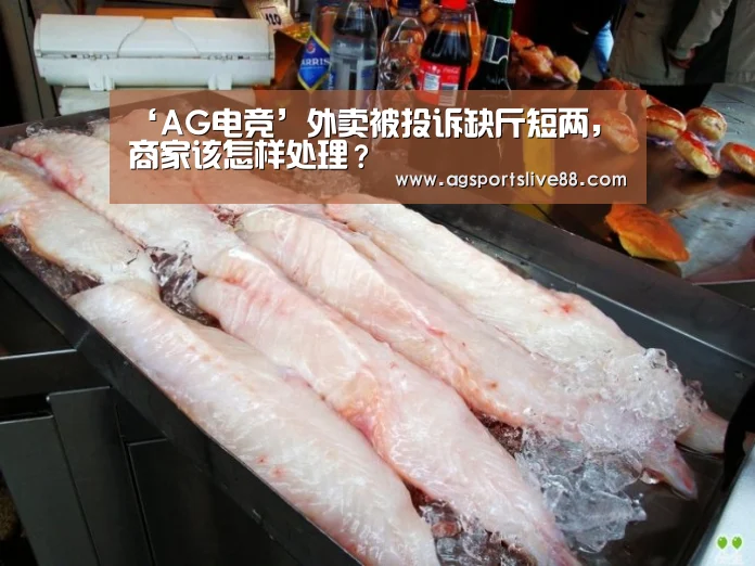 ‘AG电竞’外卖被投诉缺斤短两,商家该怎样处理?(图2) AG足球